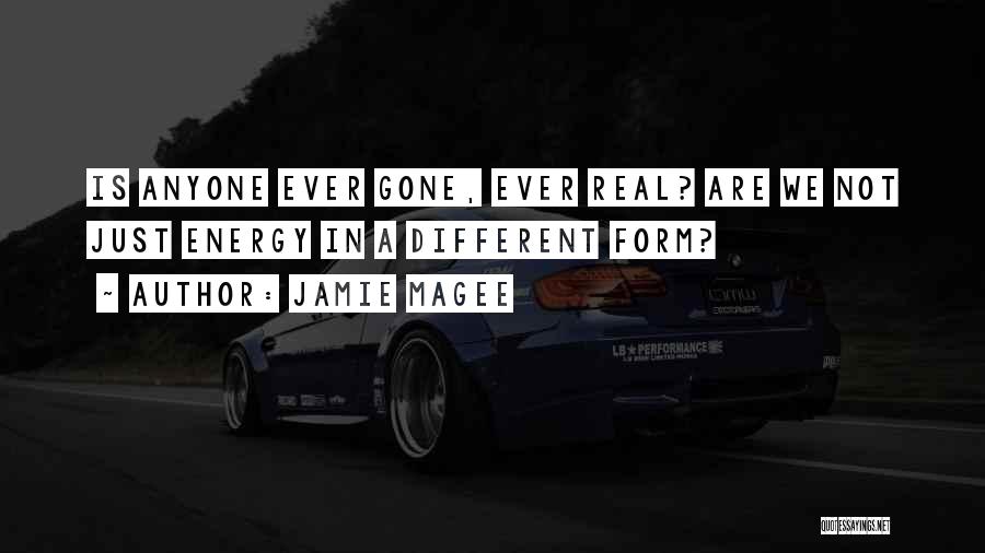 Jamie Magee Quotes: Is Anyone Ever Gone, Ever Real? Are We Not Just Energy In A Different Form?