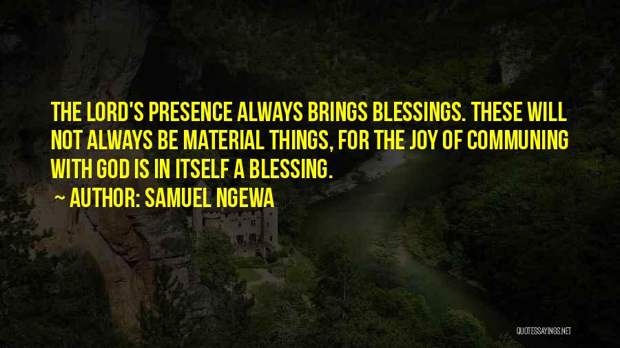 Samuel Ngewa Quotes: The Lord's Presence Always Brings Blessings. These Will Not Always Be Material Things, For The Joy Of Communing With God