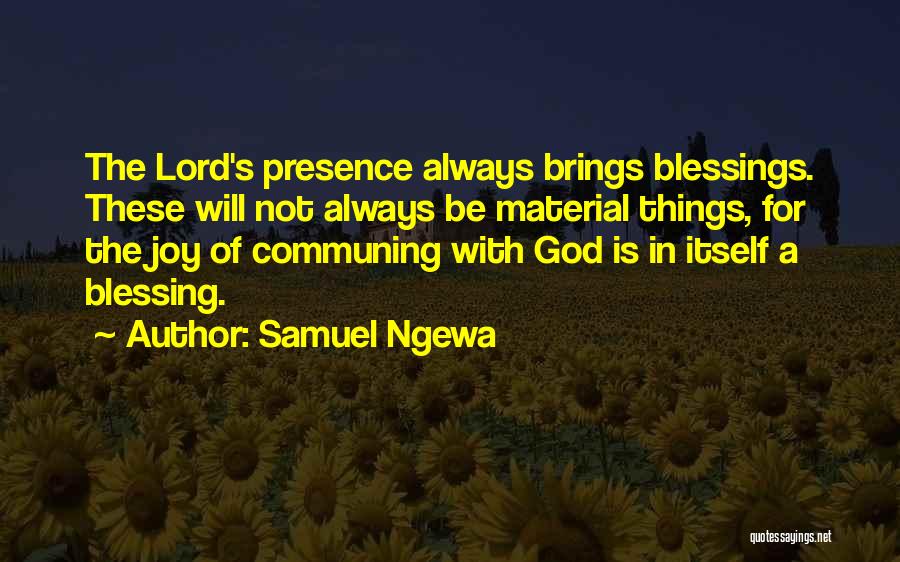 Samuel Ngewa Quotes: The Lord's Presence Always Brings Blessings. These Will Not Always Be Material Things, For The Joy Of Communing With God