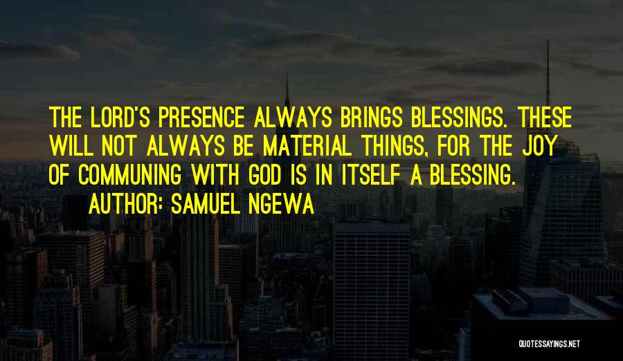 Samuel Ngewa Quotes: The Lord's Presence Always Brings Blessings. These Will Not Always Be Material Things, For The Joy Of Communing With God