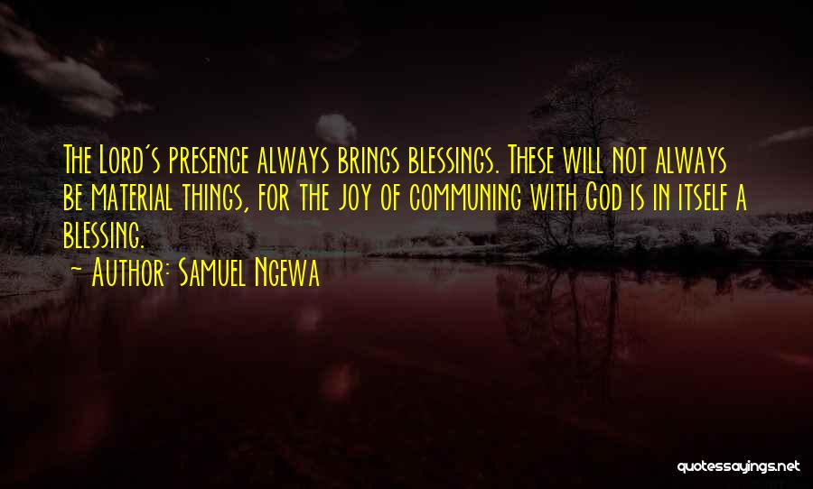 Samuel Ngewa Quotes: The Lord's Presence Always Brings Blessings. These Will Not Always Be Material Things, For The Joy Of Communing With God