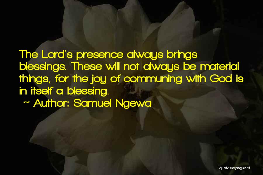 Samuel Ngewa Quotes: The Lord's Presence Always Brings Blessings. These Will Not Always Be Material Things, For The Joy Of Communing With God