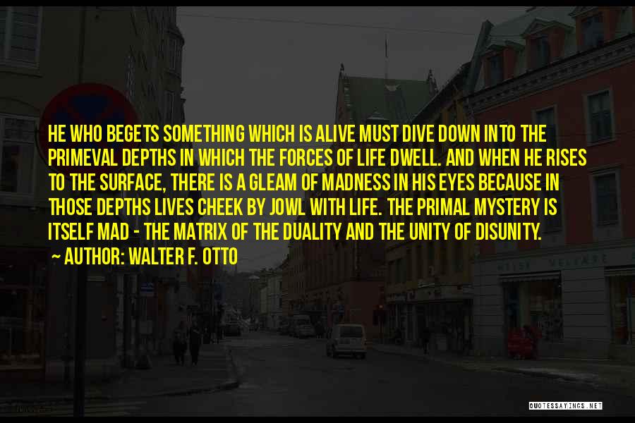 Walter F. Otto Quotes: He Who Begets Something Which Is Alive Must Dive Down Into The Primeval Depths In Which The Forces Of Life