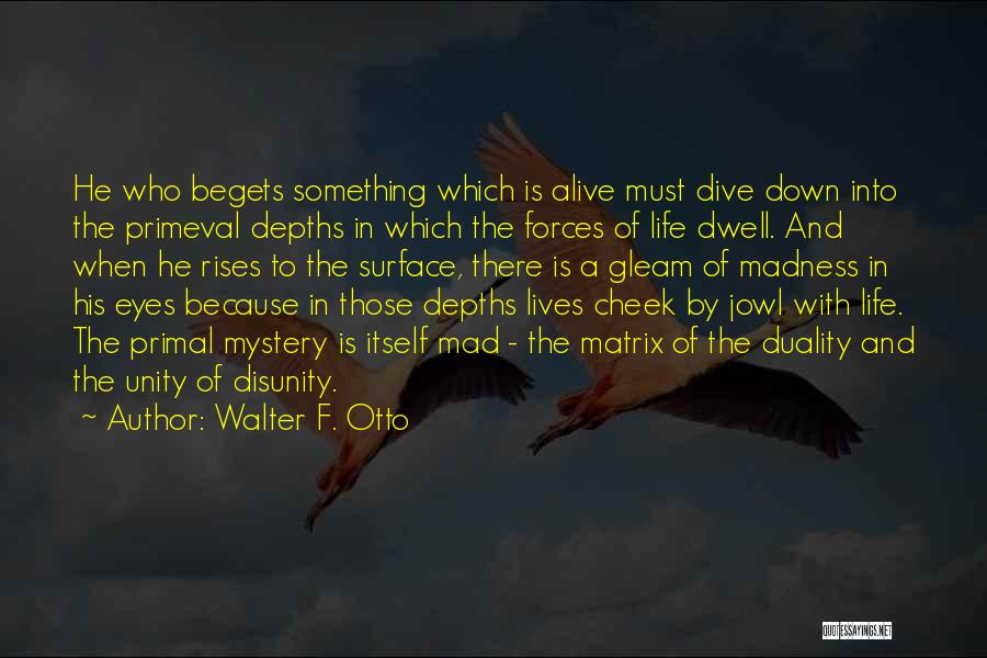 Walter F. Otto Quotes: He Who Begets Something Which Is Alive Must Dive Down Into The Primeval Depths In Which The Forces Of Life