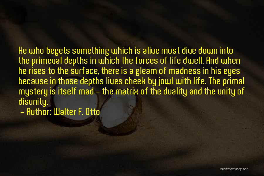 Walter F. Otto Quotes: He Who Begets Something Which Is Alive Must Dive Down Into The Primeval Depths In Which The Forces Of Life