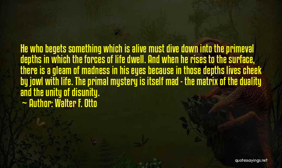 Walter F. Otto Quotes: He Who Begets Something Which Is Alive Must Dive Down Into The Primeval Depths In Which The Forces Of Life