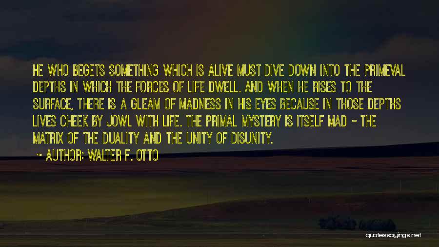 Walter F. Otto Quotes: He Who Begets Something Which Is Alive Must Dive Down Into The Primeval Depths In Which The Forces Of Life