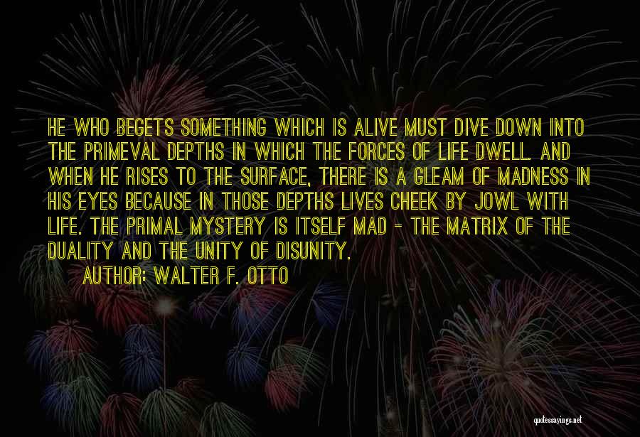 Walter F. Otto Quotes: He Who Begets Something Which Is Alive Must Dive Down Into The Primeval Depths In Which The Forces Of Life