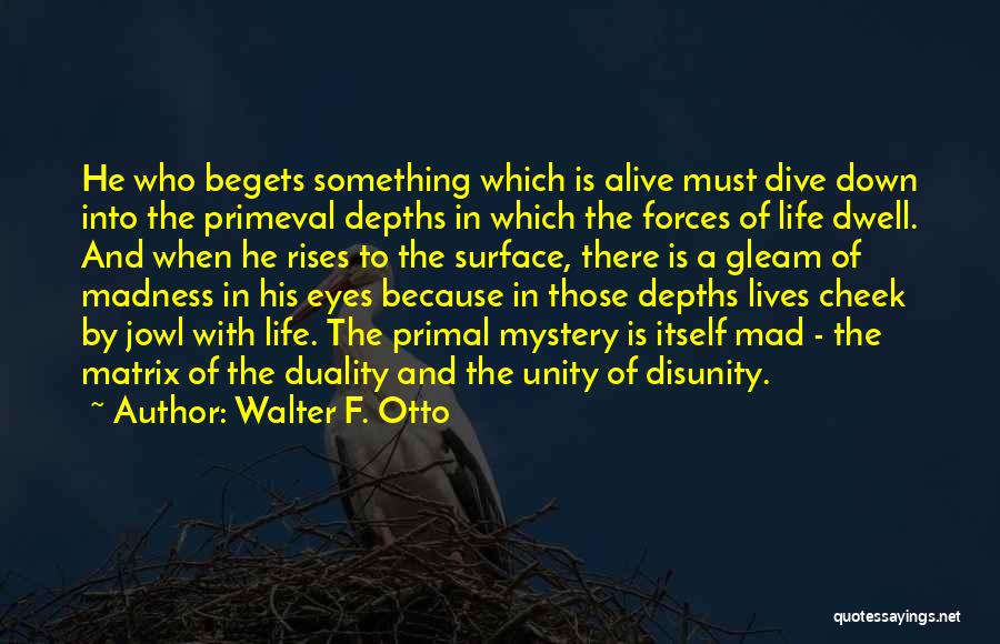 Walter F. Otto Quotes: He Who Begets Something Which Is Alive Must Dive Down Into The Primeval Depths In Which The Forces Of Life