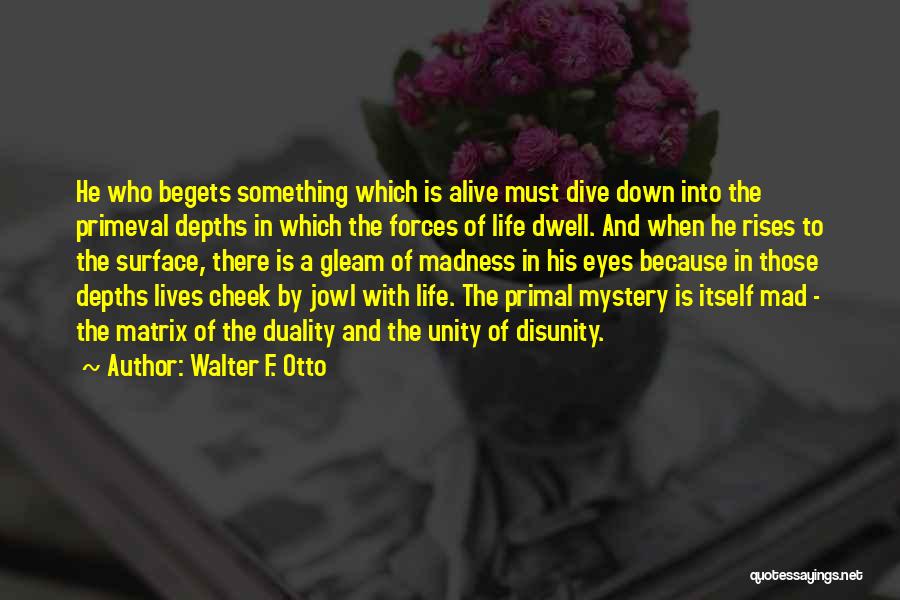 Walter F. Otto Quotes: He Who Begets Something Which Is Alive Must Dive Down Into The Primeval Depths In Which The Forces Of Life