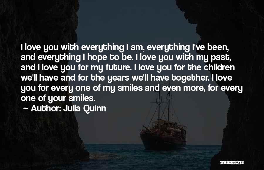 Julia Quinn Quotes: I Love You With Everything I Am, Everything I've Been, And Everything I Hope To Be. I Love You With
