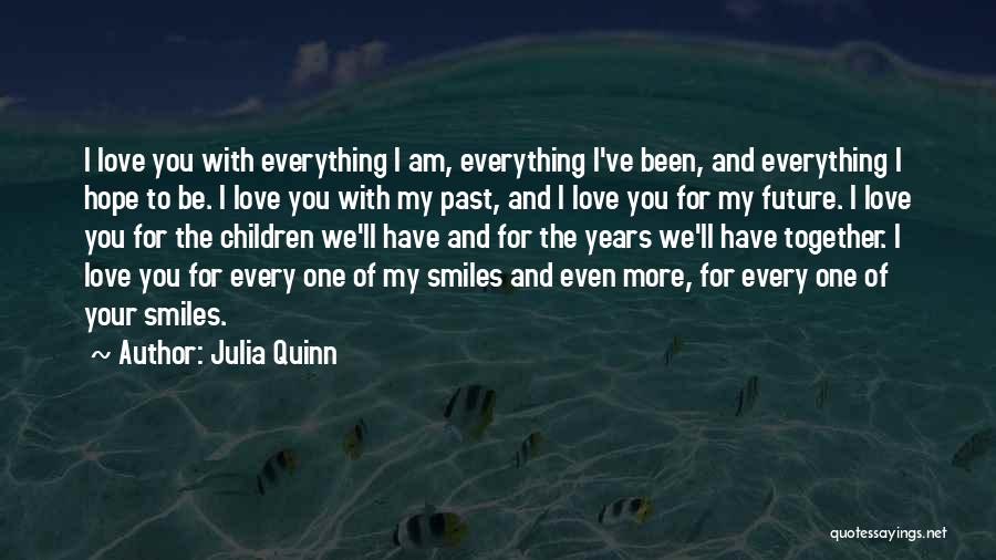 Julia Quinn Quotes: I Love You With Everything I Am, Everything I've Been, And Everything I Hope To Be. I Love You With