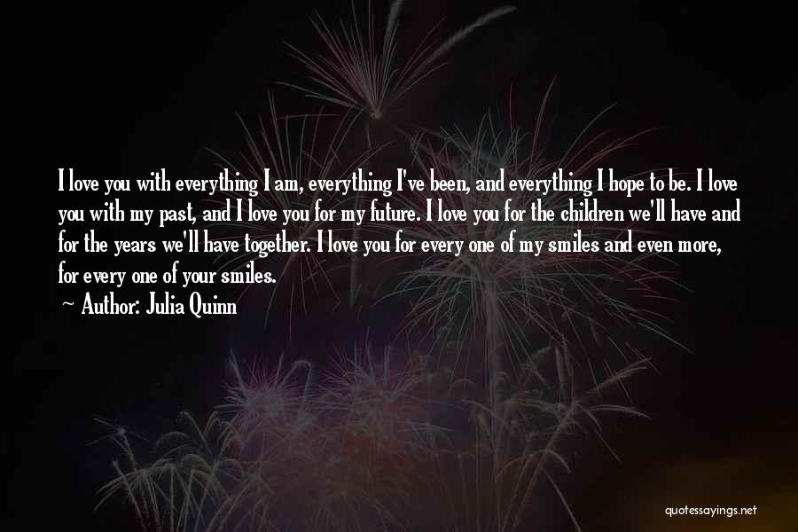 Julia Quinn Quotes: I Love You With Everything I Am, Everything I've Been, And Everything I Hope To Be. I Love You With