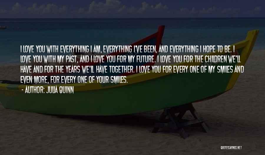 Julia Quinn Quotes: I Love You With Everything I Am, Everything I've Been, And Everything I Hope To Be. I Love You With