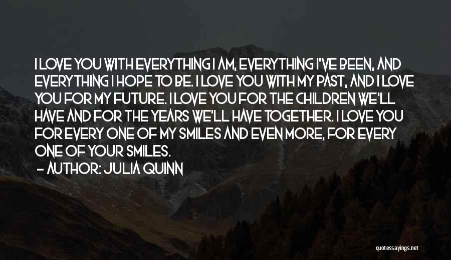 Julia Quinn Quotes: I Love You With Everything I Am, Everything I've Been, And Everything I Hope To Be. I Love You With
