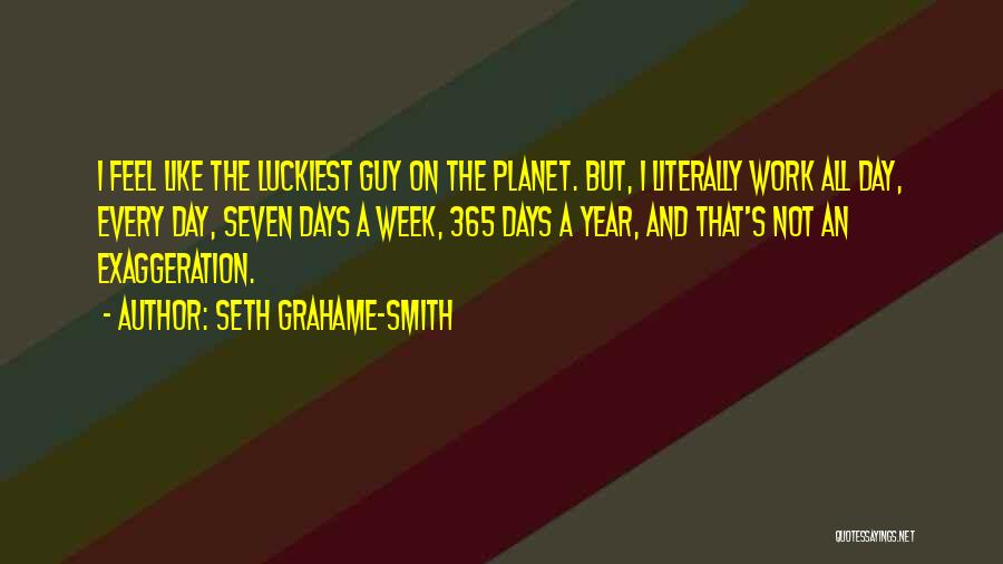 Seth Grahame-Smith Quotes: I Feel Like The Luckiest Guy On The Planet. But, I Literally Work All Day, Every Day, Seven Days A