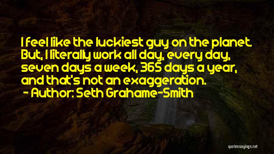 Seth Grahame-Smith Quotes: I Feel Like The Luckiest Guy On The Planet. But, I Literally Work All Day, Every Day, Seven Days A