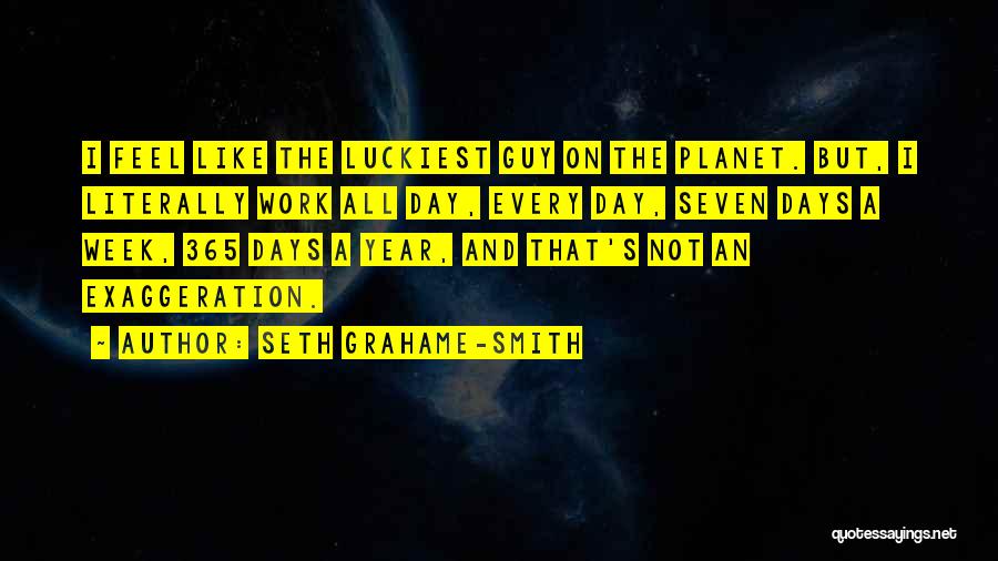 Seth Grahame-Smith Quotes: I Feel Like The Luckiest Guy On The Planet. But, I Literally Work All Day, Every Day, Seven Days A