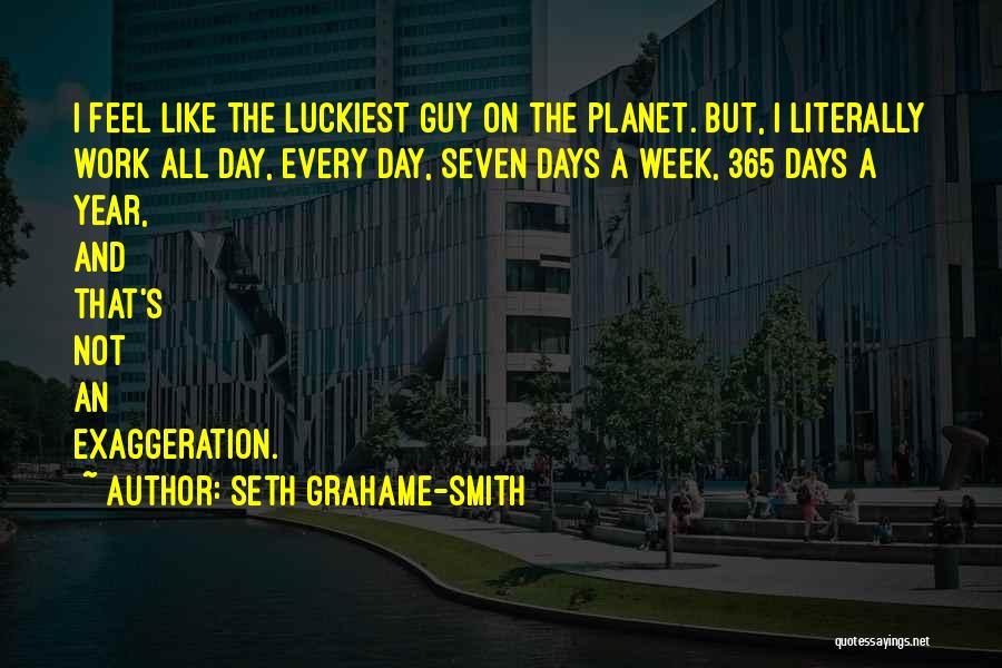 Seth Grahame-Smith Quotes: I Feel Like The Luckiest Guy On The Planet. But, I Literally Work All Day, Every Day, Seven Days A