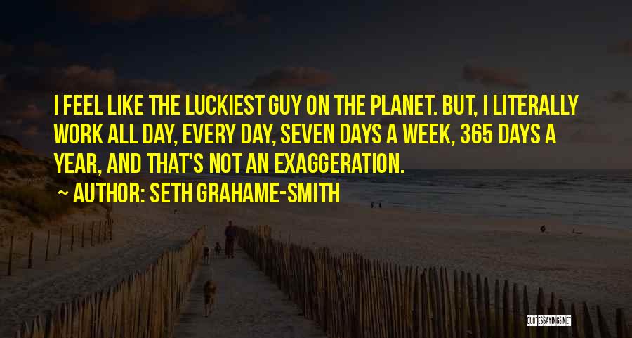 Seth Grahame-Smith Quotes: I Feel Like The Luckiest Guy On The Planet. But, I Literally Work All Day, Every Day, Seven Days A