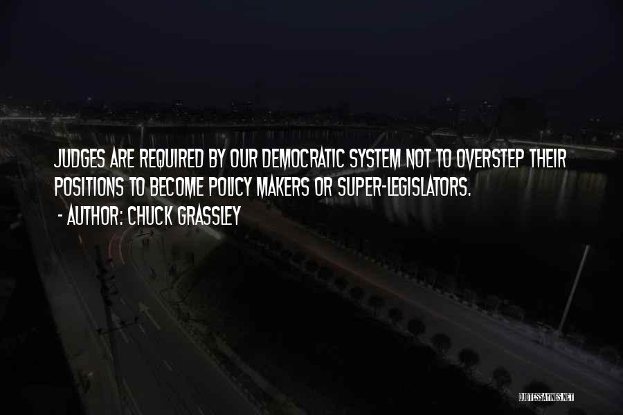 Chuck Grassley Quotes: Judges Are Required By Our Democratic System Not To Overstep Their Positions To Become Policy Makers Or Super-legislators.