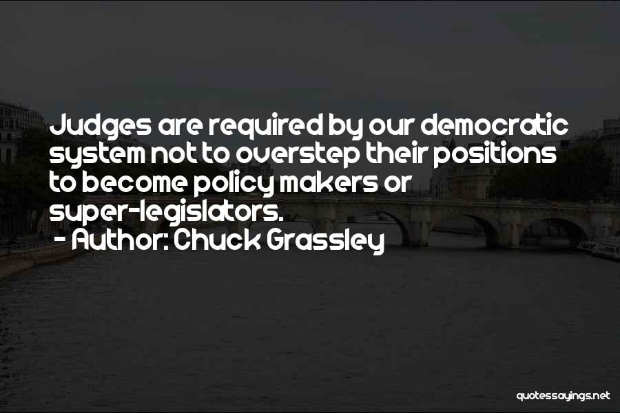 Chuck Grassley Quotes: Judges Are Required By Our Democratic System Not To Overstep Their Positions To Become Policy Makers Or Super-legislators.