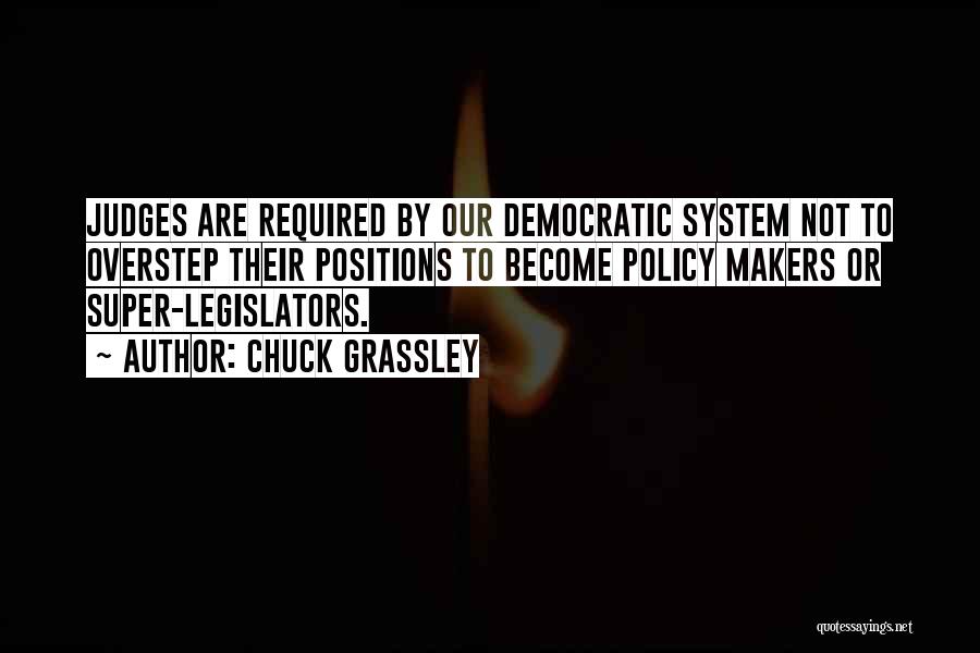 Chuck Grassley Quotes: Judges Are Required By Our Democratic System Not To Overstep Their Positions To Become Policy Makers Or Super-legislators.