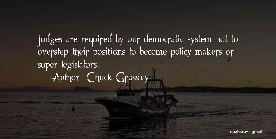 Chuck Grassley Quotes: Judges Are Required By Our Democratic System Not To Overstep Their Positions To Become Policy Makers Or Super-legislators.