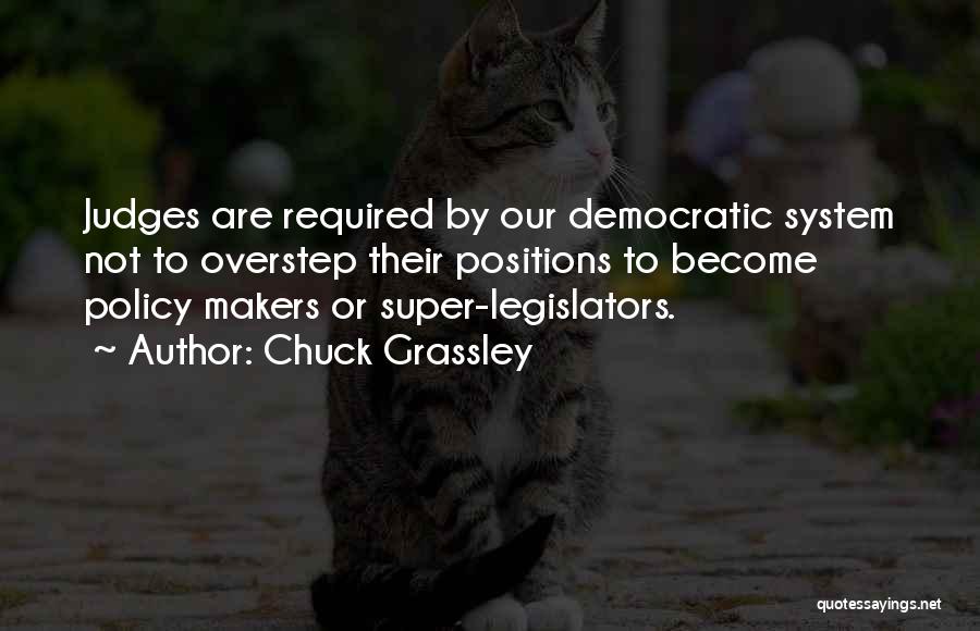 Chuck Grassley Quotes: Judges Are Required By Our Democratic System Not To Overstep Their Positions To Become Policy Makers Or Super-legislators.