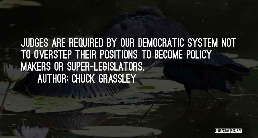 Chuck Grassley Quotes: Judges Are Required By Our Democratic System Not To Overstep Their Positions To Become Policy Makers Or Super-legislators.