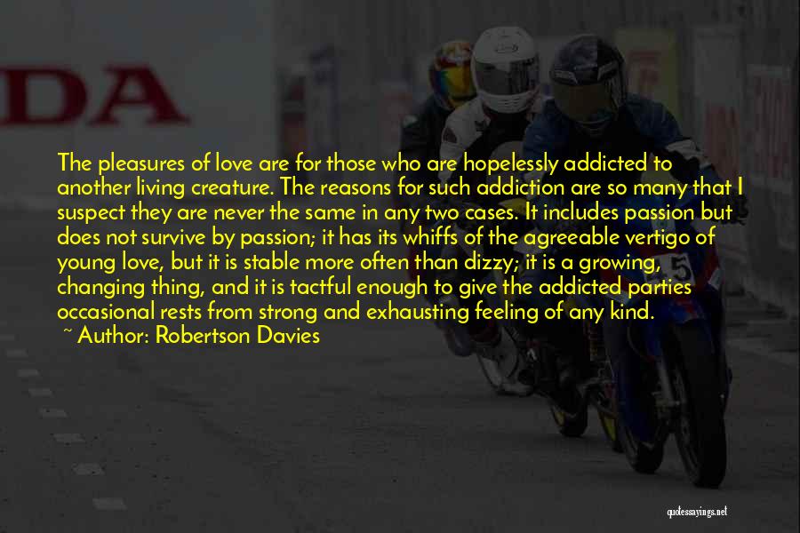 Robertson Davies Quotes: The Pleasures Of Love Are For Those Who Are Hopelessly Addicted To Another Living Creature. The Reasons For Such Addiction
