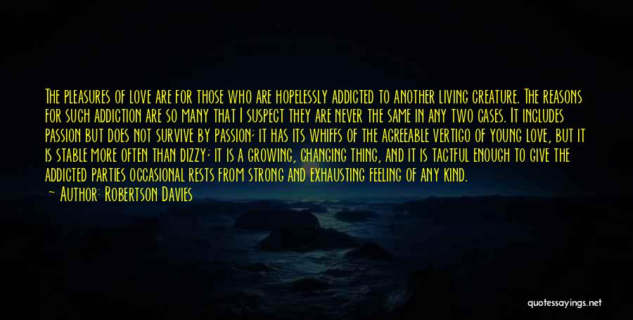 Robertson Davies Quotes: The Pleasures Of Love Are For Those Who Are Hopelessly Addicted To Another Living Creature. The Reasons For Such Addiction