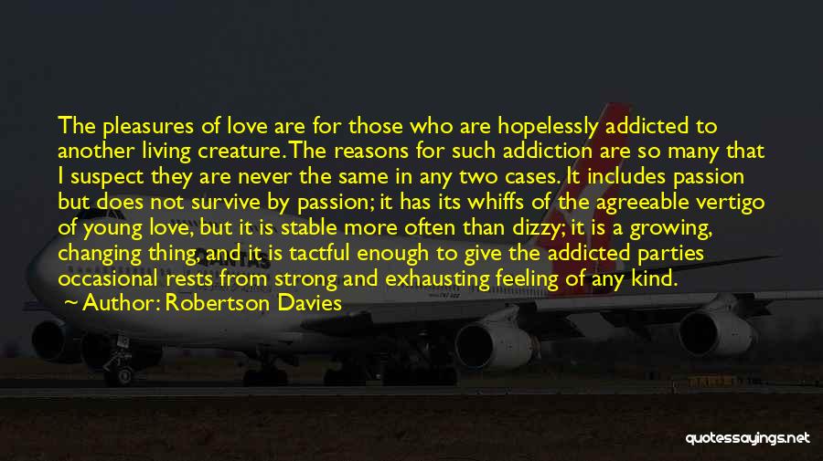 Robertson Davies Quotes: The Pleasures Of Love Are For Those Who Are Hopelessly Addicted To Another Living Creature. The Reasons For Such Addiction