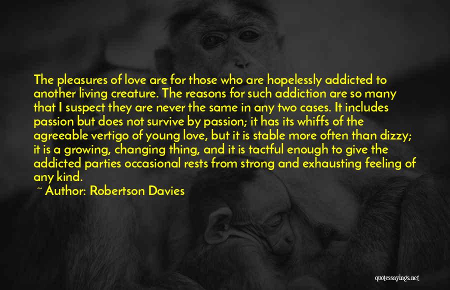 Robertson Davies Quotes: The Pleasures Of Love Are For Those Who Are Hopelessly Addicted To Another Living Creature. The Reasons For Such Addiction