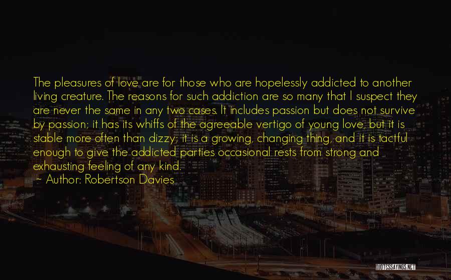 Robertson Davies Quotes: The Pleasures Of Love Are For Those Who Are Hopelessly Addicted To Another Living Creature. The Reasons For Such Addiction