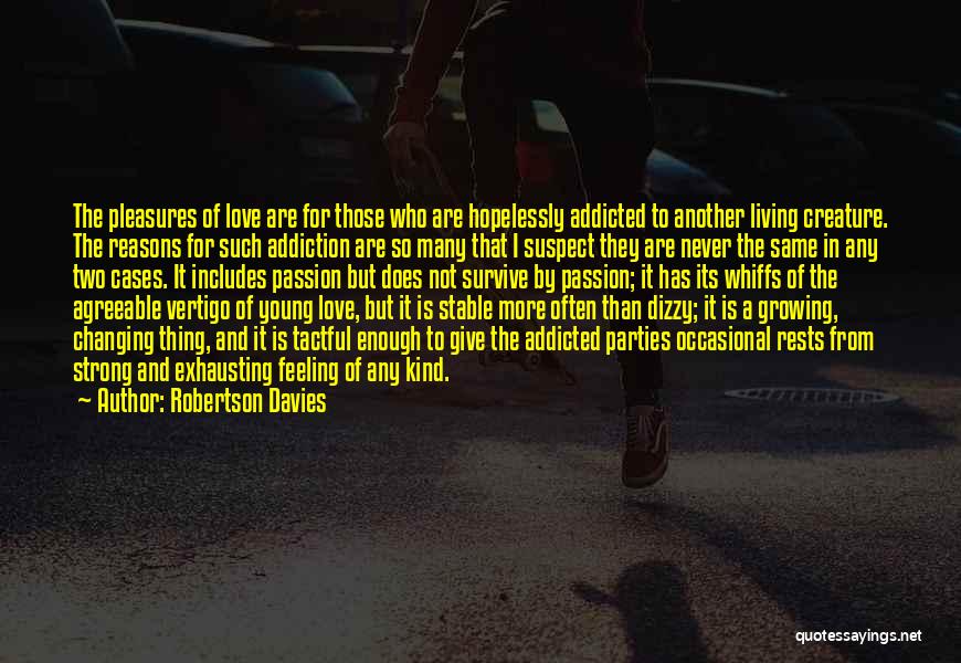 Robertson Davies Quotes: The Pleasures Of Love Are For Those Who Are Hopelessly Addicted To Another Living Creature. The Reasons For Such Addiction