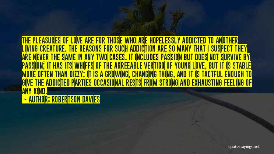 Robertson Davies Quotes: The Pleasures Of Love Are For Those Who Are Hopelessly Addicted To Another Living Creature. The Reasons For Such Addiction