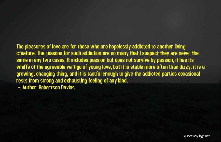 Robertson Davies Quotes: The Pleasures Of Love Are For Those Who Are Hopelessly Addicted To Another Living Creature. The Reasons For Such Addiction