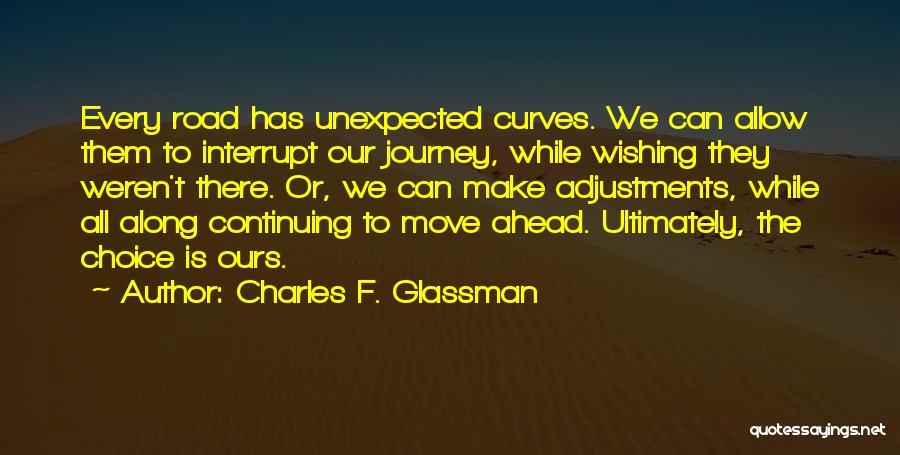 Charles F. Glassman Quotes: Every Road Has Unexpected Curves. We Can Allow Them To Interrupt Our Journey, While Wishing They Weren't There. Or, We