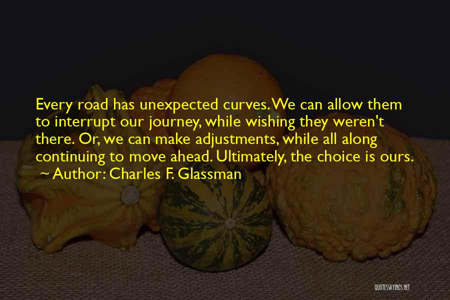 Charles F. Glassman Quotes: Every Road Has Unexpected Curves. We Can Allow Them To Interrupt Our Journey, While Wishing They Weren't There. Or, We