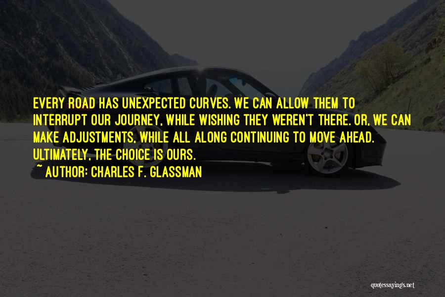 Charles F. Glassman Quotes: Every Road Has Unexpected Curves. We Can Allow Them To Interrupt Our Journey, While Wishing They Weren't There. Or, We