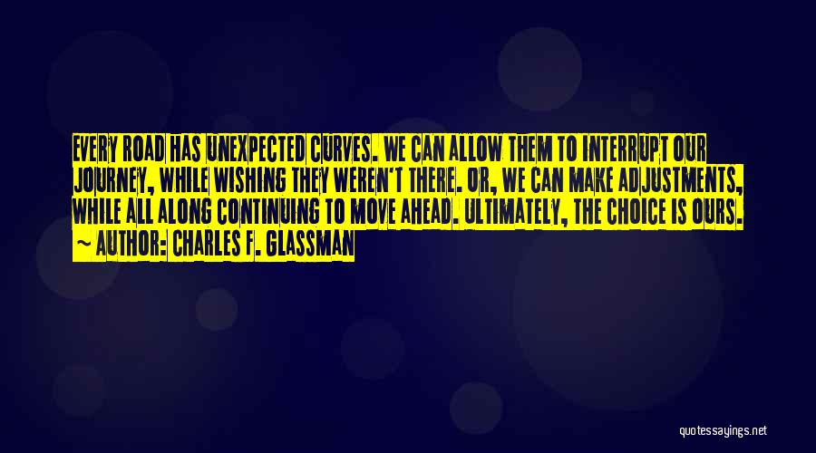 Charles F. Glassman Quotes: Every Road Has Unexpected Curves. We Can Allow Them To Interrupt Our Journey, While Wishing They Weren't There. Or, We