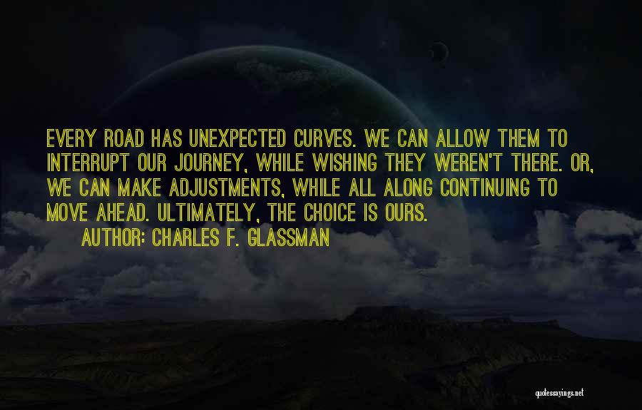 Charles F. Glassman Quotes: Every Road Has Unexpected Curves. We Can Allow Them To Interrupt Our Journey, While Wishing They Weren't There. Or, We