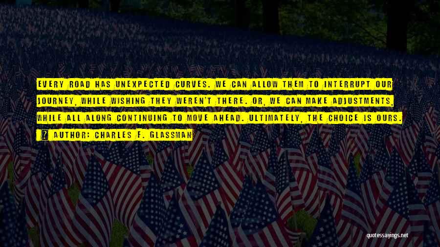 Charles F. Glassman Quotes: Every Road Has Unexpected Curves. We Can Allow Them To Interrupt Our Journey, While Wishing They Weren't There. Or, We