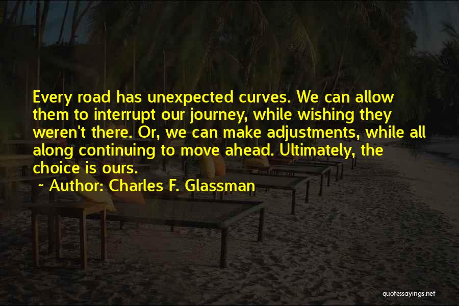 Charles F. Glassman Quotes: Every Road Has Unexpected Curves. We Can Allow Them To Interrupt Our Journey, While Wishing They Weren't There. Or, We