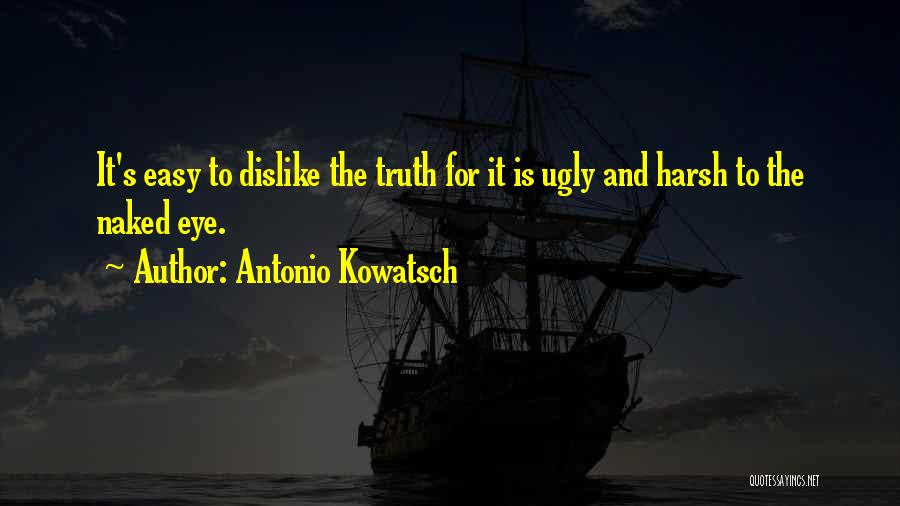 Antonio Kowatsch Quotes: It's Easy To Dislike The Truth For It Is Ugly And Harsh To The Naked Eye.