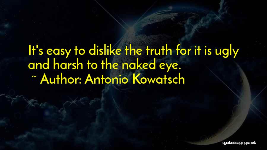 Antonio Kowatsch Quotes: It's Easy To Dislike The Truth For It Is Ugly And Harsh To The Naked Eye.