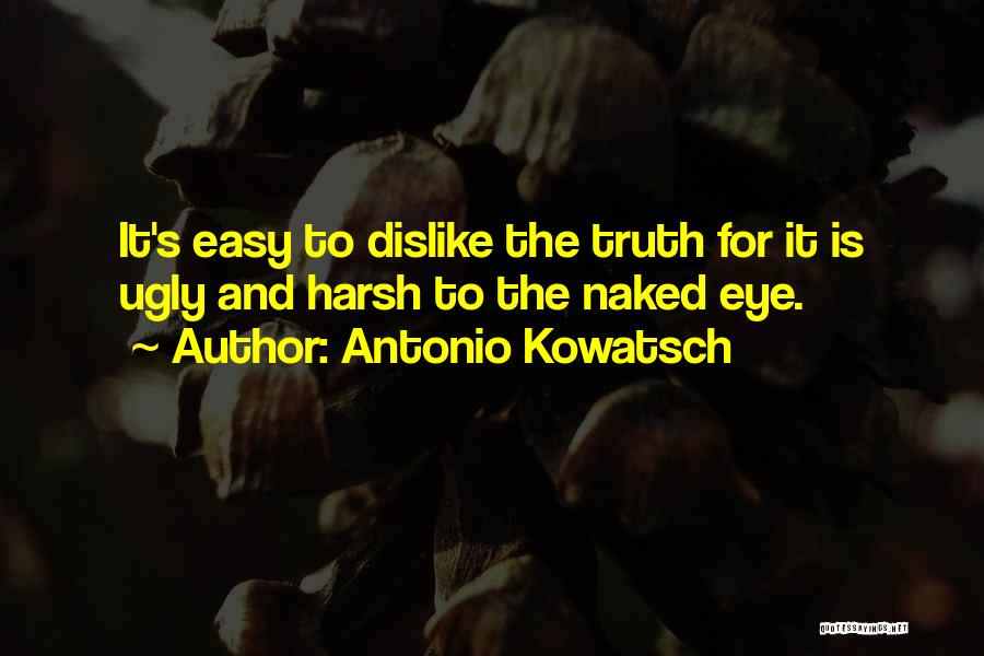 Antonio Kowatsch Quotes: It's Easy To Dislike The Truth For It Is Ugly And Harsh To The Naked Eye.