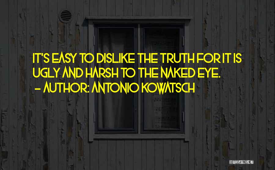 Antonio Kowatsch Quotes: It's Easy To Dislike The Truth For It Is Ugly And Harsh To The Naked Eye.