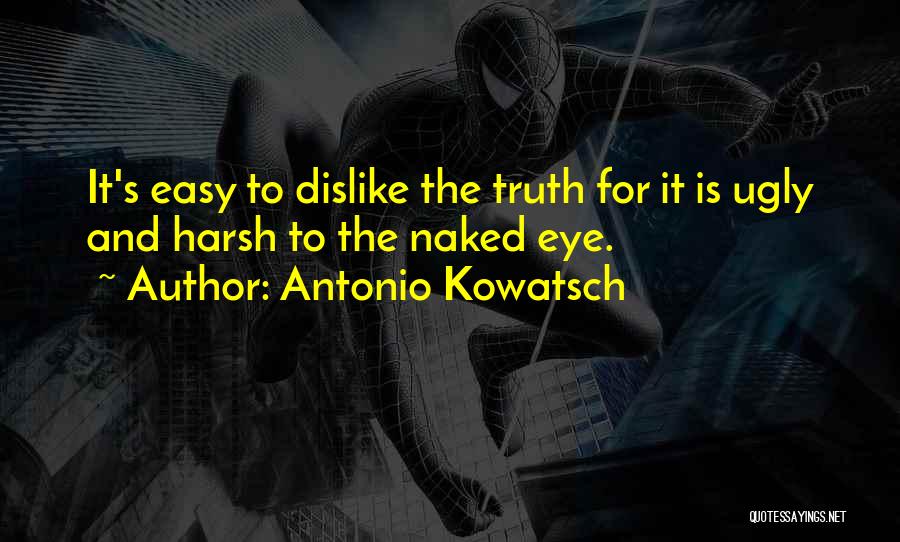 Antonio Kowatsch Quotes: It's Easy To Dislike The Truth For It Is Ugly And Harsh To The Naked Eye.